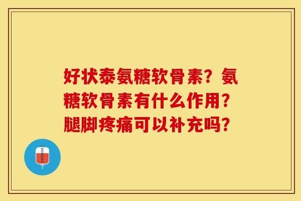 好状泰氨糖软骨素？氨糖软骨素有什么作用？腿脚疼痛可以补充吗？