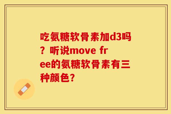 吃氨糖软骨素加d3吗？听说move free的氨糖软骨素有三种颜色？