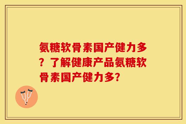 氨糖软骨素国产健力多?了解健康产品氨糖软骨素国产健力多?-第1张图片-关节保镖 氨糖软骨素国产健力多?了解健康产品氨糖软骨素国产健力多?-第1张图片-关节保镖