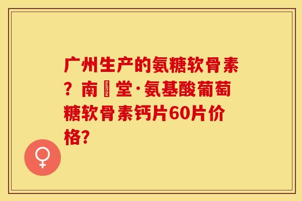 广州生产的氨糖软骨素？南雲堂·氨基酸葡萄糖软骨素钙片60片价格？