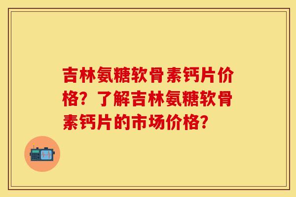 吉林氨糖软骨素钙片价格?了解吉林氨糖软骨素钙片的市场价格?-第1张图片-关节保镖 吉林氨糖软骨素钙片价格?了解吉林氨糖软骨素钙片的市场价格?-第1张图片-关节保镖