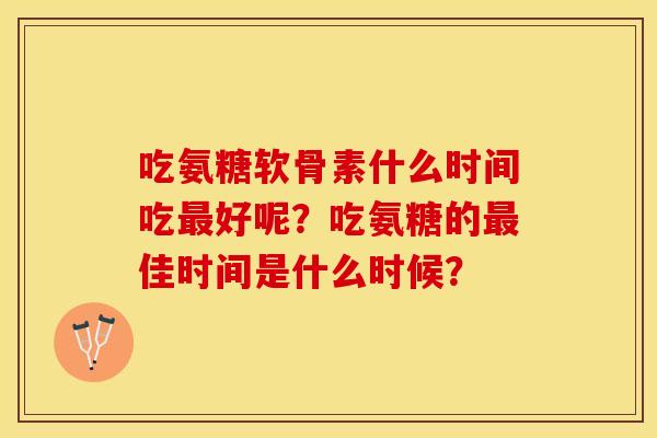 吃氨糖软骨素什么时间吃最好呢？吃氨糖的最佳时间是什么时候？
