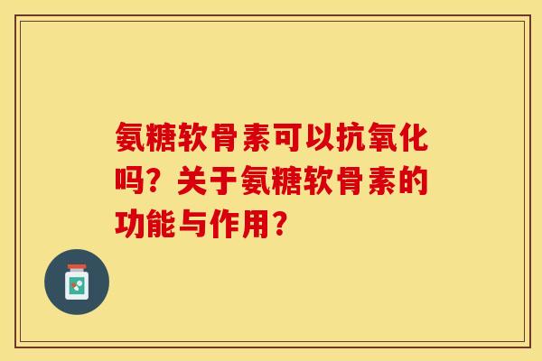 氨糖软骨素可以抗氧化吗？关于氨糖软骨素的功能与作用？