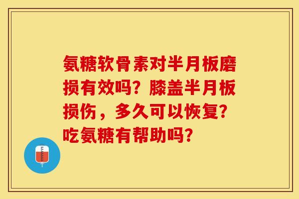 氨糖软骨素对半月板磨损有效吗？膝盖半月板损伤，多久可以恢复？吃氨糖有帮助吗？-第1张图片-关节保镖