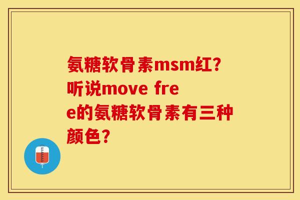 氨糖软骨素msm红？听说move free的氨糖软骨素有三种颜色？