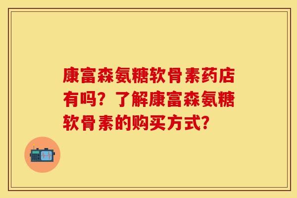 康富森氨糖软骨素药店有吗?了解康富森氨糖软骨素的购买方式?-第1张图片-关节保镖 康富森氨糖软骨素药店有吗?了解康富森氨糖软骨素的购买方式?-第1张图片-关节保镖