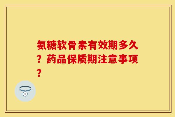 氨糖软骨素有效期多久？药品保质期注意事项？