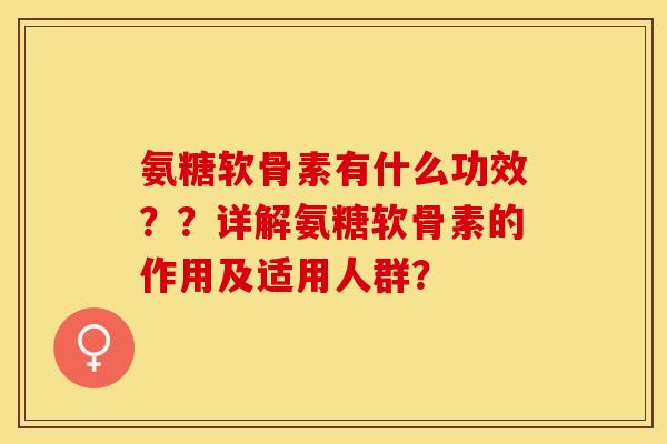 氨糖软骨素有什么功效？？详解氨糖软骨素的作用及适用人群？