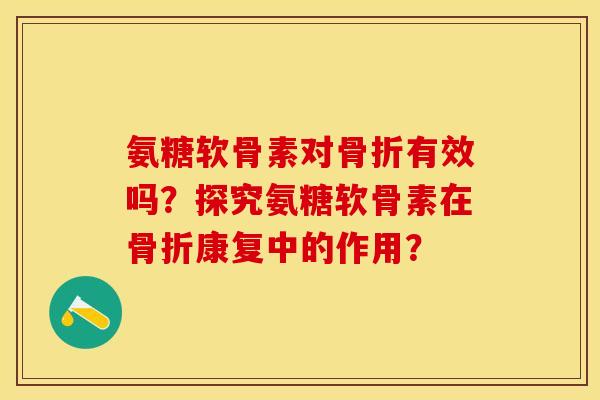 氨糖软骨素对骨折有效吗？探究氨糖软骨素在骨折康复中的作用？