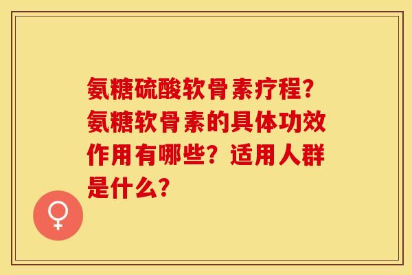 氨糖硫酸软骨素疗程？氨糖软骨素的具体功效作用有哪些？适用人群是什么？