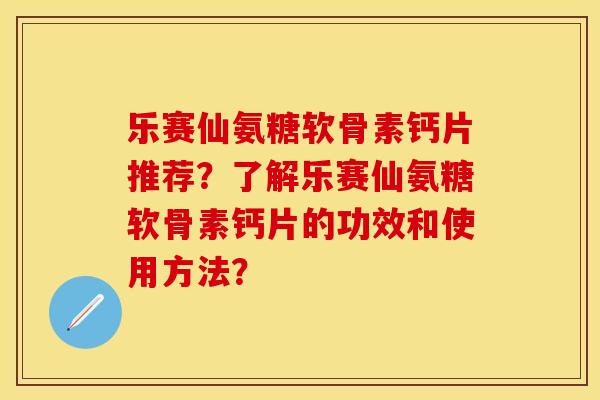 乐赛仙氨糖软骨素钙片推荐？了解乐赛仙氨糖软骨素钙片的功效和使用方法？