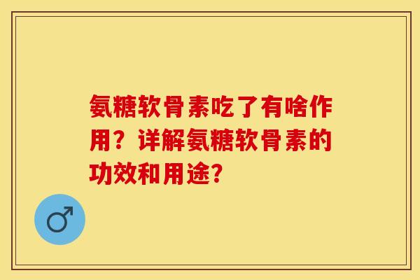 氨糖软骨素吃了有啥作用？详解氨糖软骨素的功效和用途？