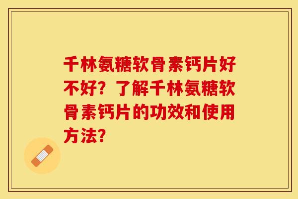千林氨糖软骨素钙片好不好？了解千林氨糖软骨素钙片的功效和使用方法？-第1张图片-关节保镖