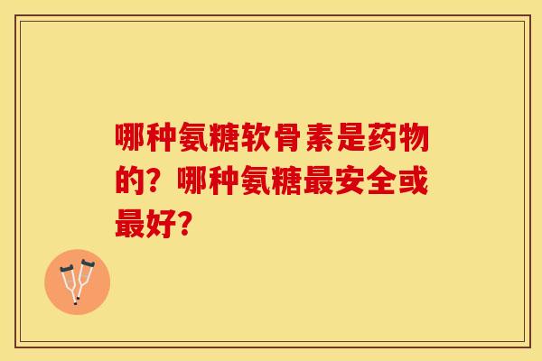 哪种氨糖软骨素是药物的？哪种氨糖最安全或最好？