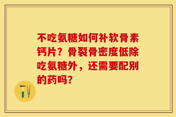 不吃氨糖如何补软骨素钙片？骨裂骨密度低除吃氨糖外，还需要配别的药吗？