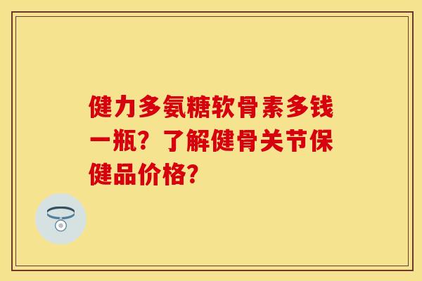 健力多氨糖软骨素多钱一瓶？了解健骨关节保健品价格？