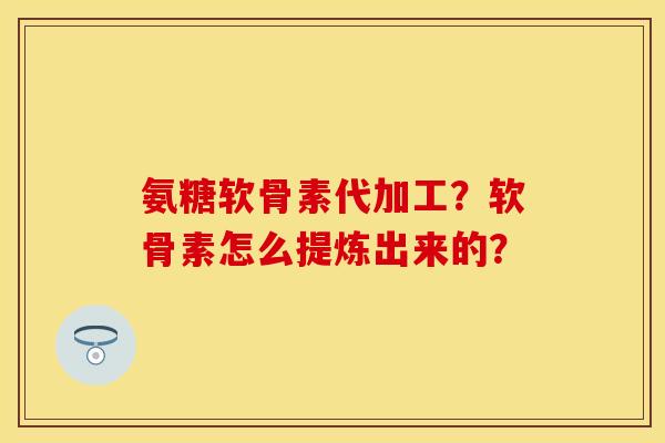 氨糖软骨素代加工？软骨素怎么提炼出来的？-第1张图片-关节保镖