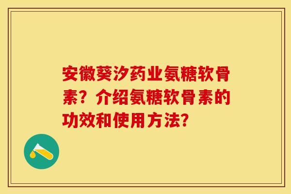 安徽葵汐药业氨糖软骨素？介绍氨糖软骨素的功效和使用方法？