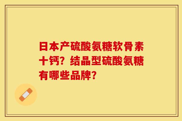 日本产硫酸氨糖软骨素十钙？结晶型硫酸氨糖有哪些品牌？