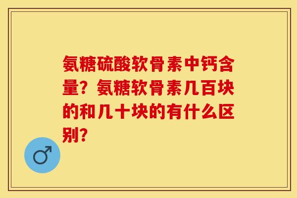 氨糖硫酸软骨素中钙含量？氨糖软骨素几百块的和几十块的有什么区别？