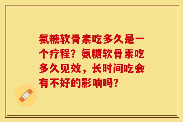 氨糖软骨素吃多久是一个疗程？氨糖软骨素吃多久见效，长时间吃会有不好的影响吗？