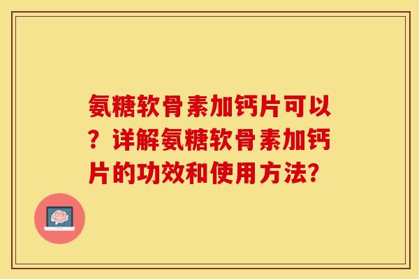 氨糖软骨素加钙片可以？详解氨糖软骨素加钙片的功效和使用方法？