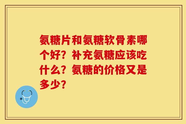氨糖片和氨糖软骨素哪个好？补充氨糖应该吃什么？氨糖的价格又是多少？