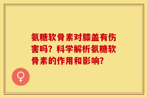 氨糖软骨素对膝盖有伤害吗？科学解析氨糖软骨素的作用和影响？