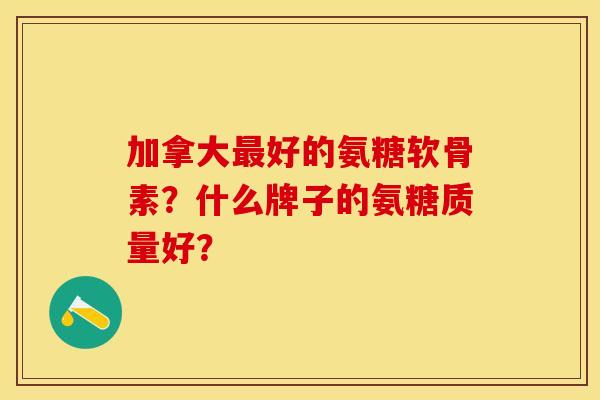 加拿大最好的氨糖软骨素？什么牌子的氨糖质量好？