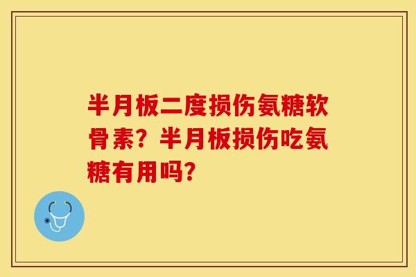 半月板二度损伤氨糖软骨素？半月板损伤吃氨糖有用吗？