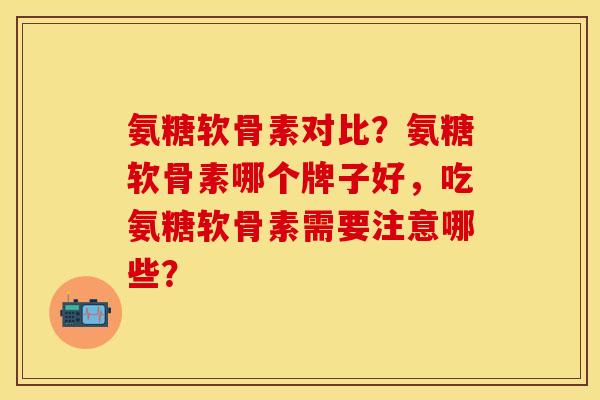 氨糖软骨素对比？氨糖软骨素哪个牌子好，吃氨糖软骨素需要注意哪些？