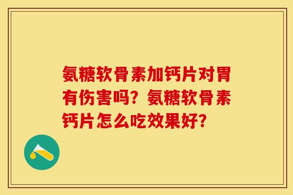 氨糖软骨素加钙片对胃有伤害吗？氨糖软骨素钙片怎么吃效果好？-第1张图片-关节保镖