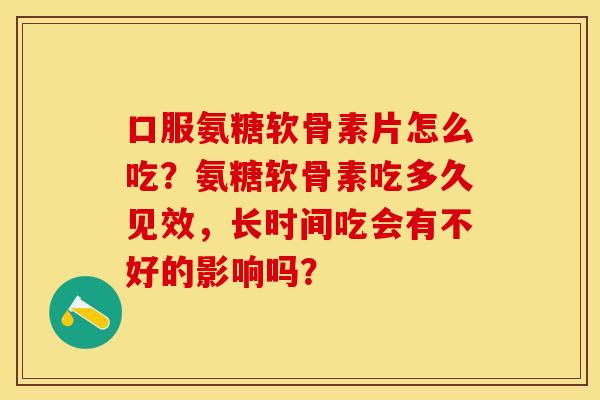 口服氨糖软骨素片怎么吃?氨糖软骨素吃多久见效,长时间吃会有不好的影响吗?-第1张图片-关节保镖 口服氨糖软骨素片怎么吃?氨糖软骨素吃多久见效,长时间吃会有不好的影响吗?-第1张图片-关节保镖