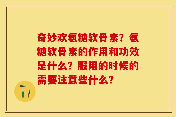 奇妙欢氨糖软骨素？氨糖软骨素的作用和功效是什么？服用的时候的需要注意些什么？