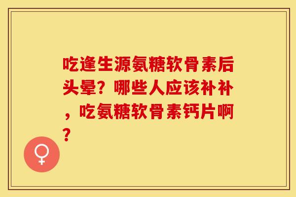 吃逢生源氨糖软骨素后头晕？哪些人应该补补，吃氨糖软骨素钙片啊？
