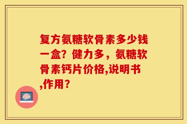 复方氨糖软骨素多少钱一盒？健力多，氨糖软骨素钙片价格,说明书,作用？