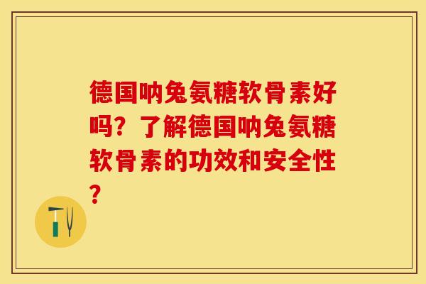 德国呐兔氨糖软骨素好吗？了解德国呐兔氨糖软骨素的功效和安全性？