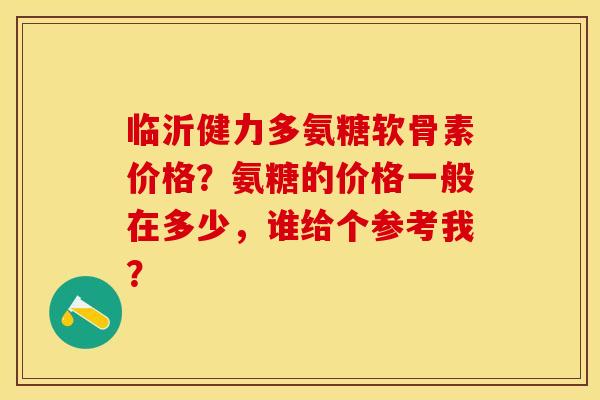 临沂健力多氨糖软骨素价格？氨糖的价格一般在多少，谁给个参考我？