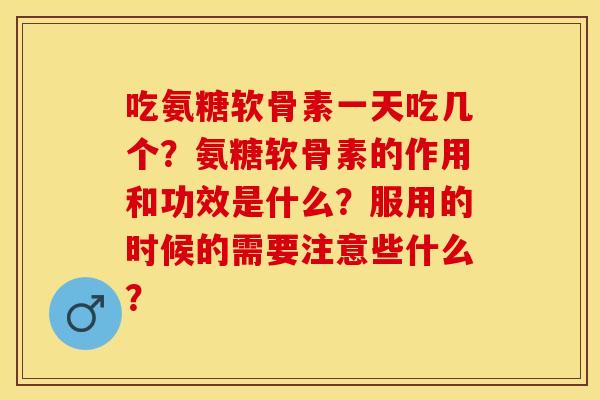 吃氨糖软骨素一天吃几个？氨糖软骨素的作用和功效是什么？服用的时候的需要注意些什么？