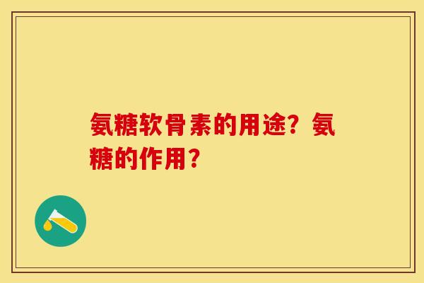 氨糖软骨素的用途？氨糖的作用？