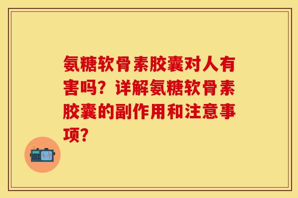 氨糖软骨素胶囊对人有害吗？详解氨糖软骨素胶囊的副作用和注意事项？-第1张图片-关节保镖