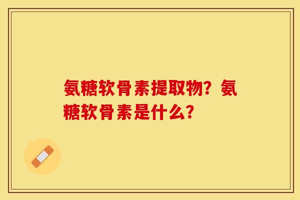氨糖软骨素提取物？氨糖软骨素是什么？