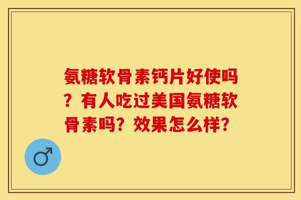 氨糖软骨素钙片好使吗？有人吃过美国氨糖软骨素吗？效果怎么样？