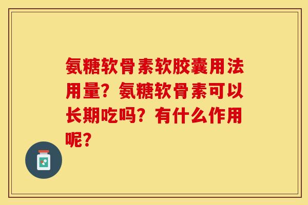 氨糖软骨素软胶囊用法用量？氨糖软骨素可以长期吃吗？有什么作用呢？