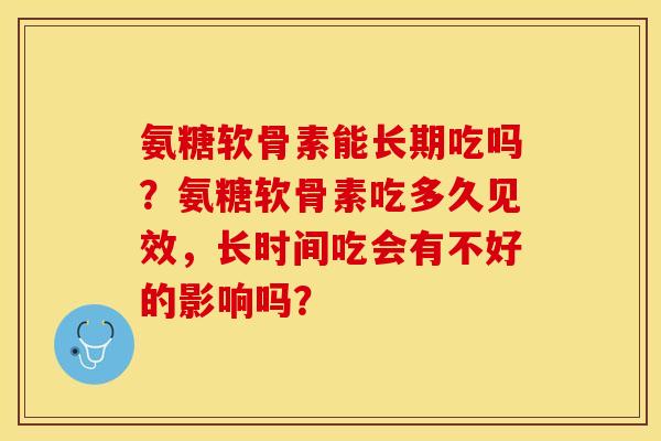 氨糖软骨素能长期吃吗？氨糖软骨素吃多久见效，长时间吃会有不好的影响吗？
