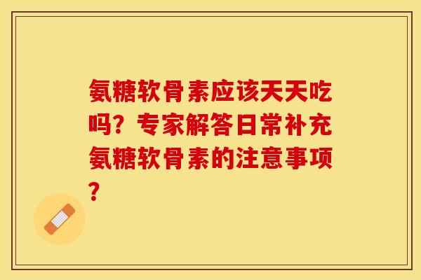 氨糖软骨素应该天天吃吗？专家解答日常补充氨糖软骨素的注意事项？
