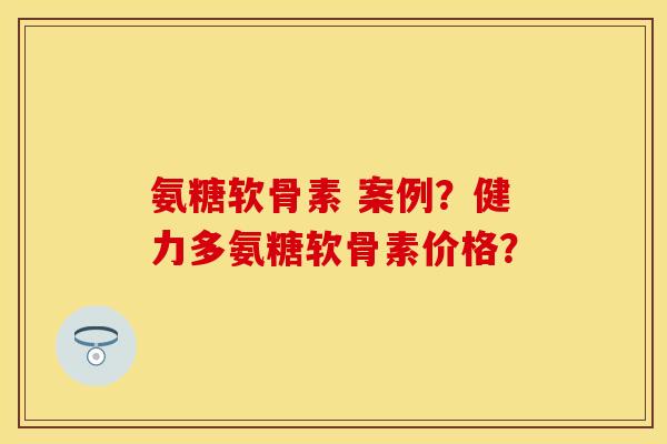 氨糖软骨素 案例？健力多氨糖软骨素价格？