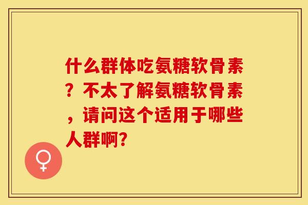 什么群体吃氨糖软骨素？不太了解氨糖软骨素，请问这个适用于哪些人群啊？-第1张图片-关节保镖