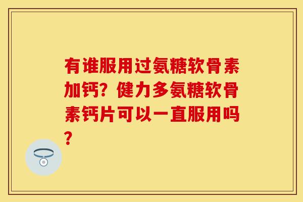 有谁服用过氨糖软骨素加钙？健力多氨糖软骨素钙片可以一直服用吗？