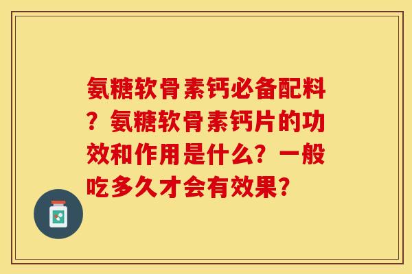 氨糖软骨素钙必备配料？氨糖软骨素钙片的功效和作用是什么？一般吃多久才会有效果？